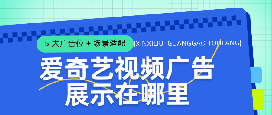 爱奇艺视频广告投放的 5 大核心广告位、适用场景